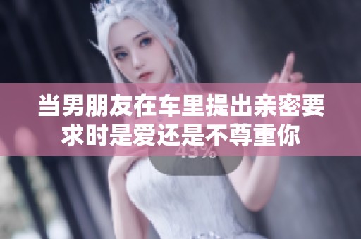 当男朋友在车里提出亲密要求时是爱还是不尊重你