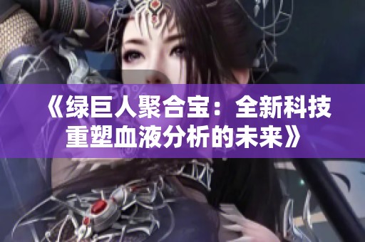 《绿巨人聚合宝：全新科技重塑血液分析的未来》