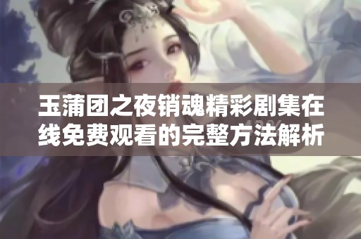 玉蒲团之夜销魂精彩剧集在线免费观看的完整方法解析