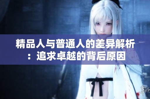 精品人与普通人的差异解析：追求卓越的背后原因