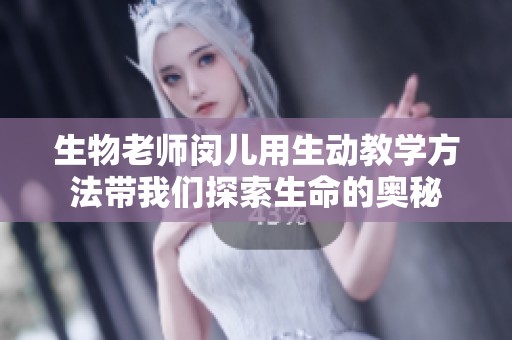 生物老师闵儿用生动教学方法带我们探索生命的奥秘