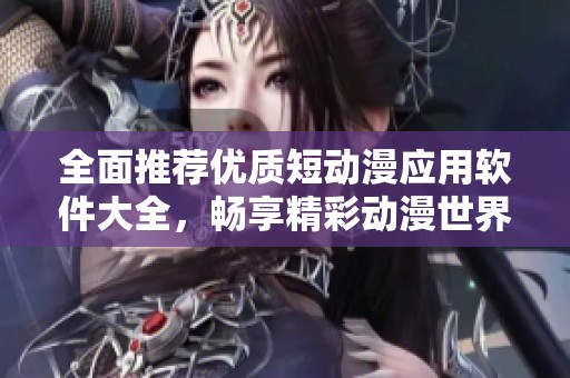 全面推荐优质短动漫应用软件大全，畅享精彩动漫世界