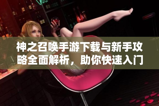 神之召唤手游下载与新手攻略全面解析，助你快速入门