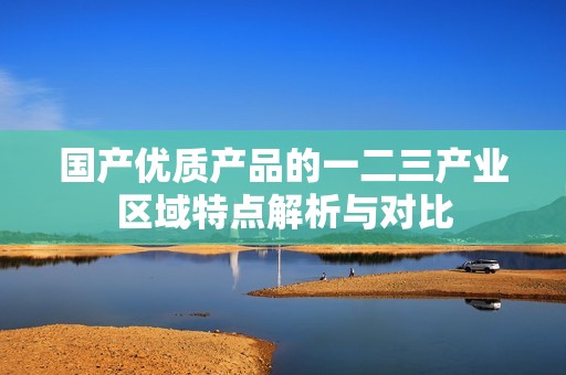 国产优质产品的一二三产业区域特点解析与对比