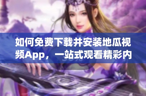 如何免费下载并安装地瓜视频App，一站式观看精彩内容攻略