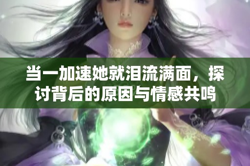 当一加速她就泪流满面，探讨背后的原因与情感共鸣