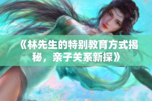 《林先生的特别教育方式揭秘，亲子关系新探》