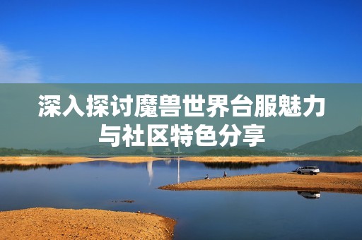 深入探讨魔兽世界台服魅力与社区特色分享