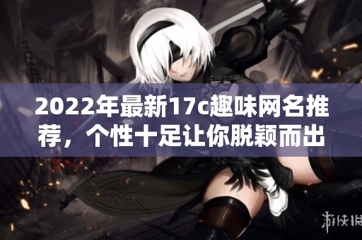 2022年最新17c趣味网名推荐，个性十足让你脱颖而出