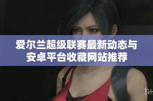爱尔兰超级联赛最新动态与安卓平台收藏网站推荐