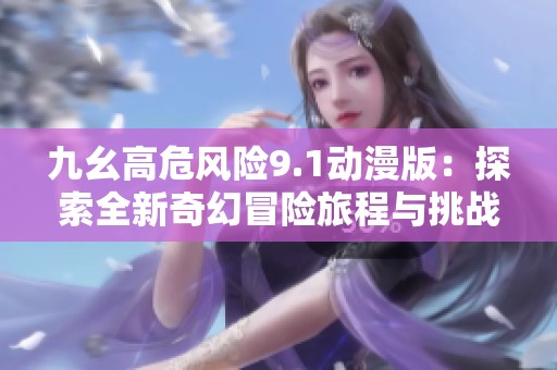 九幺高危风险9.1动漫版：探索全新奇幻冒险旅程与挑战