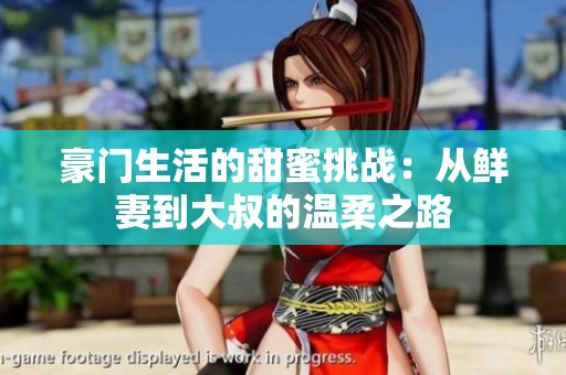 豪门生活的甜蜜挑战：从鲜妻到大叔的温柔之路
