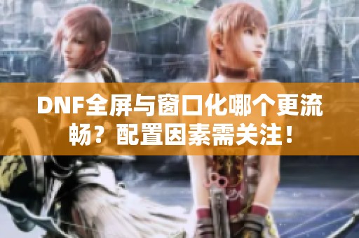 DNF全屏与窗口化哪个更流畅？配置因素需关注！