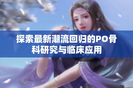 探索最新潮流回归的PO骨科研究与临床应用