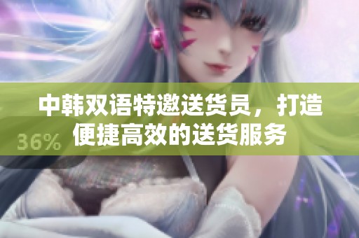 中韩双语特邀送货员，打造便捷高效的送货服务