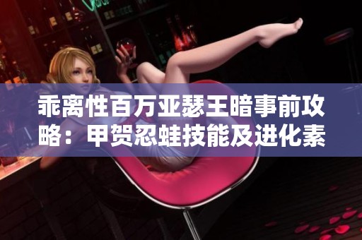 乖离性百万亚瑟王暗事前攻略：甲贺忍蛙技能及进化素材解析