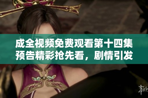 成全视频免费观看第十四集预告精彩抢先看，剧情引发期待