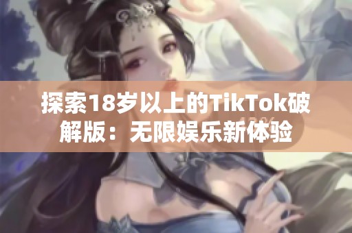 探索18岁以上的TikTok破解版：无限娱乐新体验