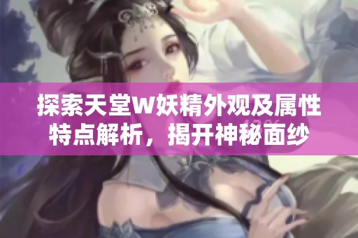 探索天堂W妖精外观及属性特点解析，揭开神秘面纱