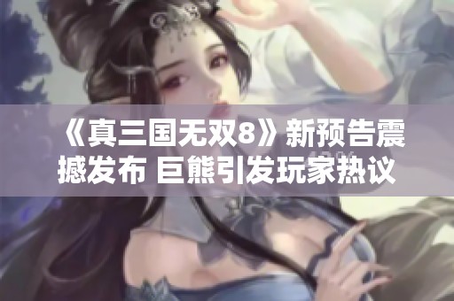 《真三国无双8》新预告震撼发布 巨熊引发玩家热议