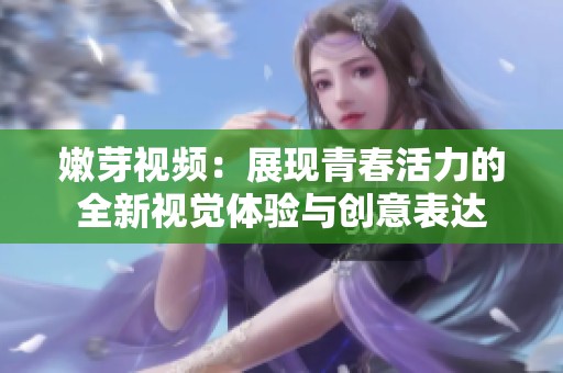 嫩芽视频：展现青春活力的全新视觉体验与创意表达