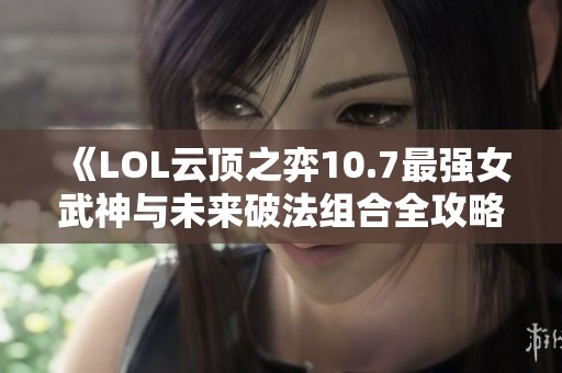 《LOL云顶之弈10.7最强女武神与未来破法组合全攻略》