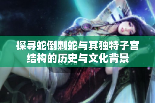 探寻蛇倒刺蛇与其独特子宫结构的历史与文化背景