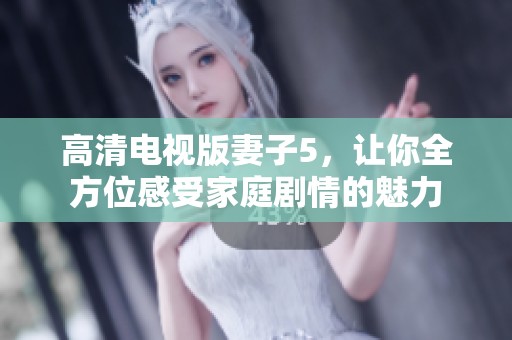 高清电视版妻子5，让你全方位感受家庭剧情的魅力