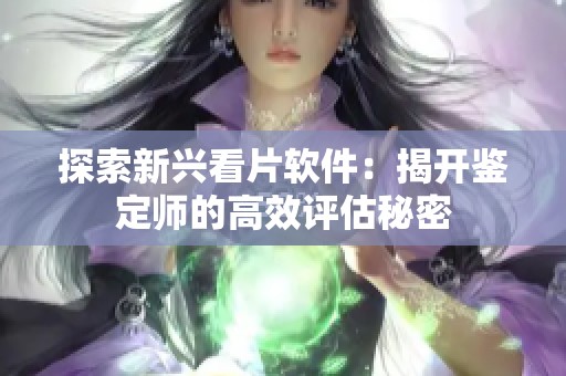 探索新兴看片软件：揭开鉴定师的高效评估秘密