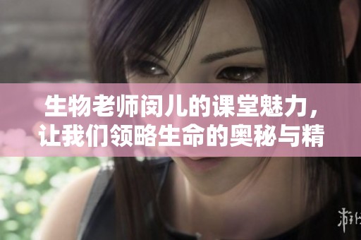 生物老师闵儿的课堂魅力，让我们领略生命的奥秘与精彩