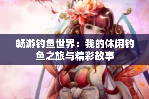 畅游钓鱼世界：我的休闲钓鱼之旅与精彩故事