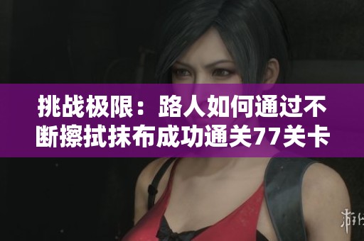 挑战极限：路人如何通过不断擦拭抹布成功通关77关卡