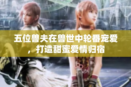 五位兽夫在兽世中轮番宠爱，打造甜蜜爱情归宿