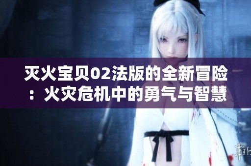 灭火宝贝02法版的全新冒险：火灾危机中的勇气与智慧