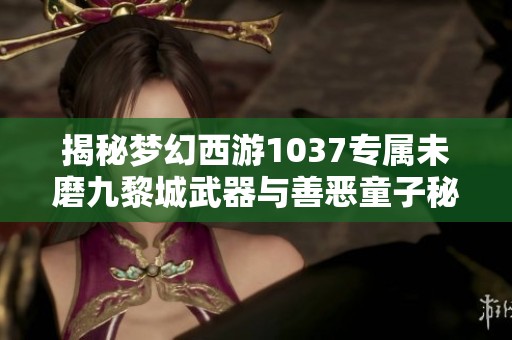 揭秘梦幻西游1037专属未磨九黎城武器与善恶童子秘境