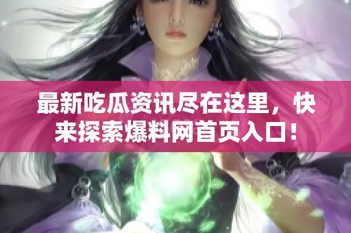最新吃瓜资讯尽在这里，快来探索爆料网首页入口！