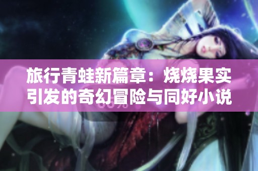 旅行青蛙新篇章：烧烧果实引发的奇幻冒险与同好小说推荐