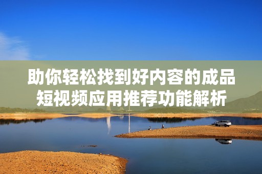 助你轻松找到好内容的成品短视频应用推荐功能解析