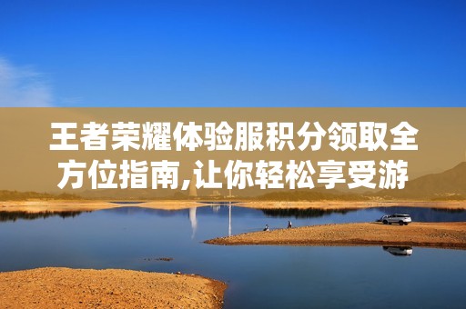 王者荣耀体验服积分领取全方位指南,让你轻松享受游戏新体验