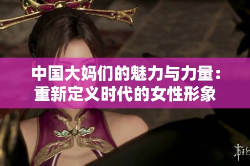中国大妈们的魅力与力量：重新定义时代的女性形象