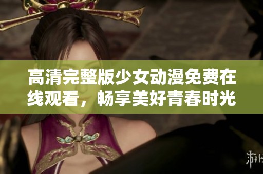 高清完整版少女动漫免费在线观看，畅享美好青春时光