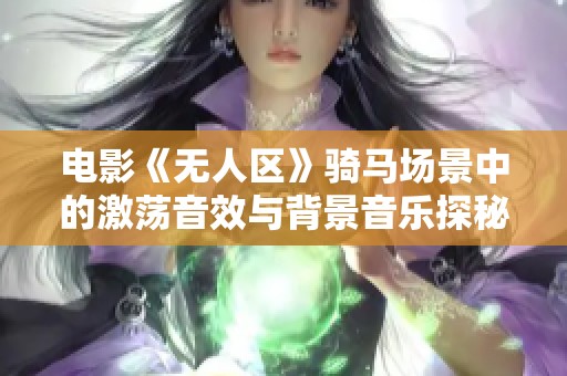 电影《无人区》骑马场景中的激荡音效与背景音乐探秘