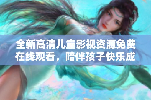 全新高清儿童影视资源免费在线观看，陪伴孩子快乐成长