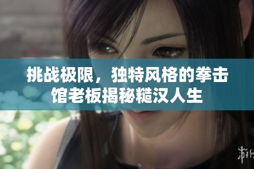挑战极限，独特风格的拳击馆老板揭秘糙汉人生