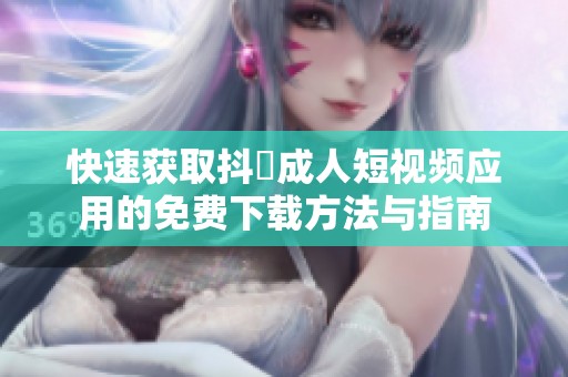 快速获取抖抈成人短视频应用的免费下载方法与指南