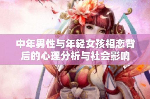 中年男性与年轻女孩相恋背后的心理分析与社会影响