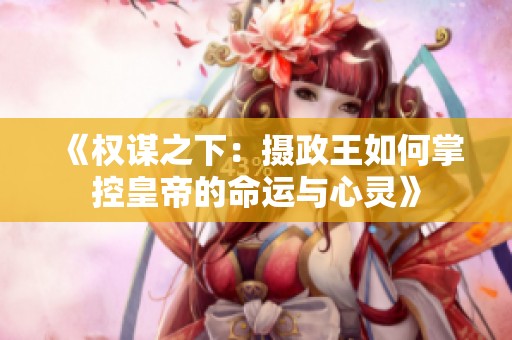 《权谋之下：摄政王如何掌控皇帝的命运与心灵》