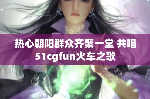 热心朝阳群众齐聚一堂 共唱51cgfun火车之歌