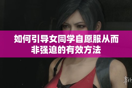 如何引导女同学自愿服从而非强迫的有效方法