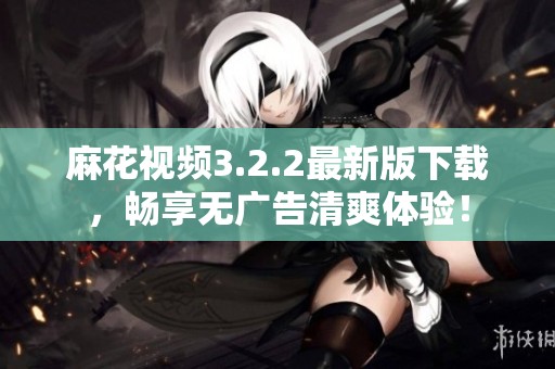 麻花视频3.2.2最新版下载，畅享无广告清爽体验！